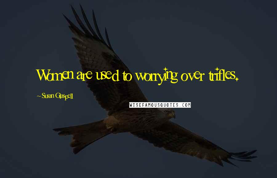 Susan Glaspell Quotes: Women are used to worrying over trifles.