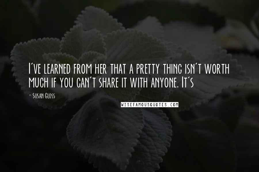 Susan Gloss Quotes: I've learned from her that a pretty thing isn't worth much if you can't share it with anyone. It's