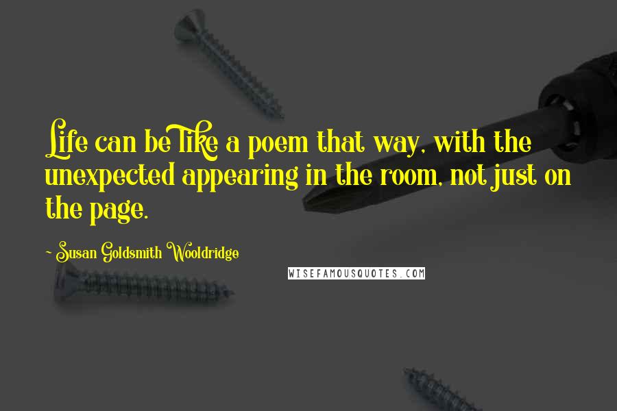 Susan Goldsmith Wooldridge Quotes: Life can be like a poem that way, with the unexpected appearing in the room, not just on the page.