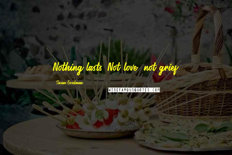 Susan Goodman Quotes: Nothing lasts. Not love, not grief.