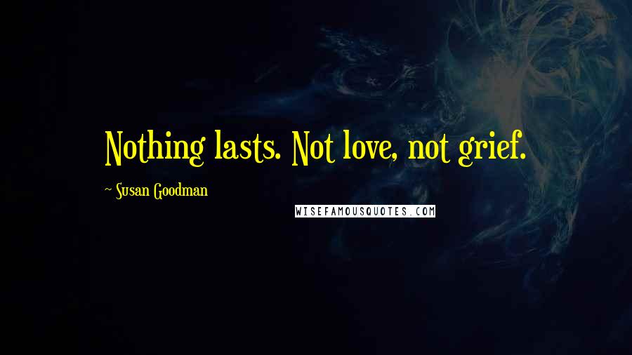 Susan Goodman Quotes: Nothing lasts. Not love, not grief.