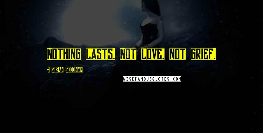 Susan Goodman Quotes: Nothing lasts. Not love, not grief.