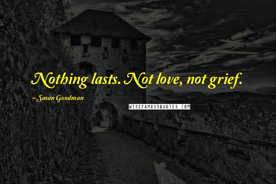 Susan Goodman Quotes: Nothing lasts. Not love, not grief.