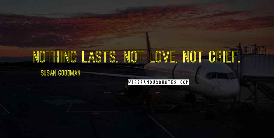 Susan Goodman Quotes: Nothing lasts. Not love, not grief.