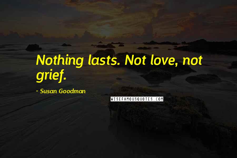 Susan Goodman Quotes: Nothing lasts. Not love, not grief.