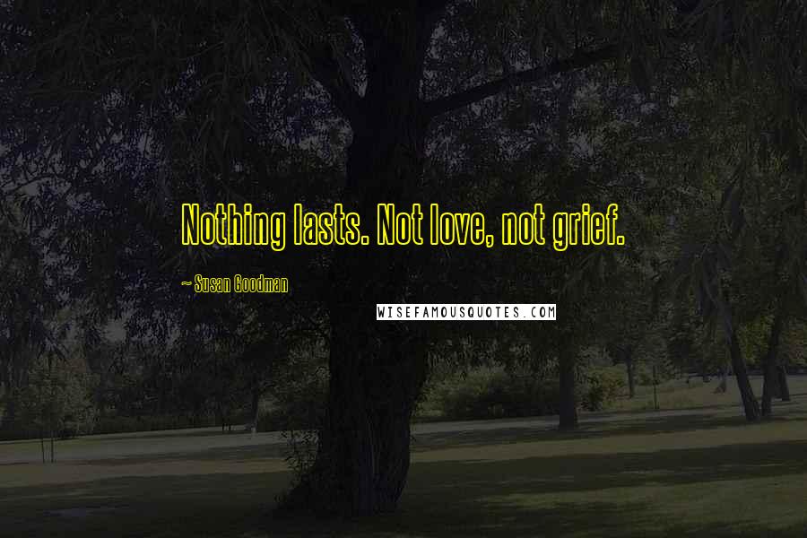 Susan Goodman Quotes: Nothing lasts. Not love, not grief.