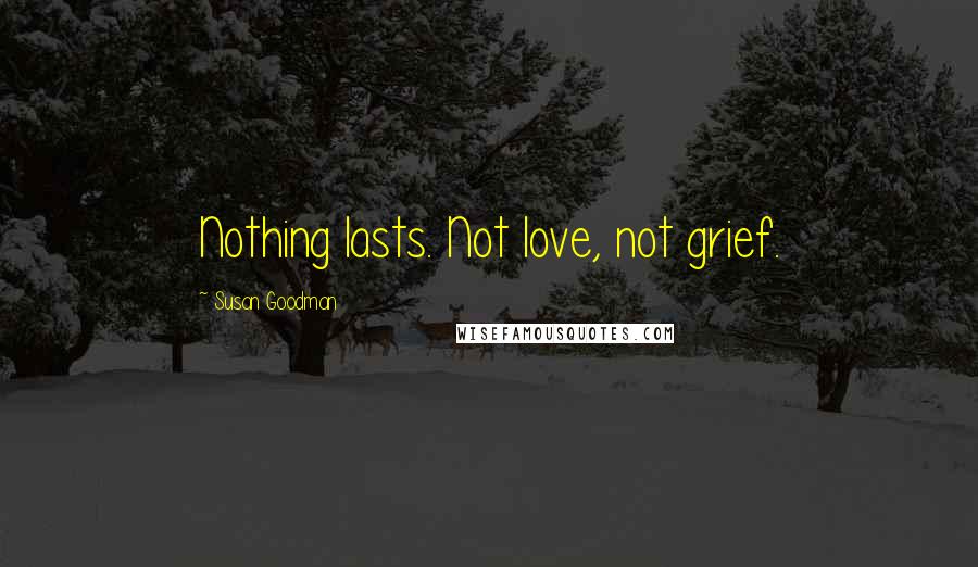 Susan Goodman Quotes: Nothing lasts. Not love, not grief.