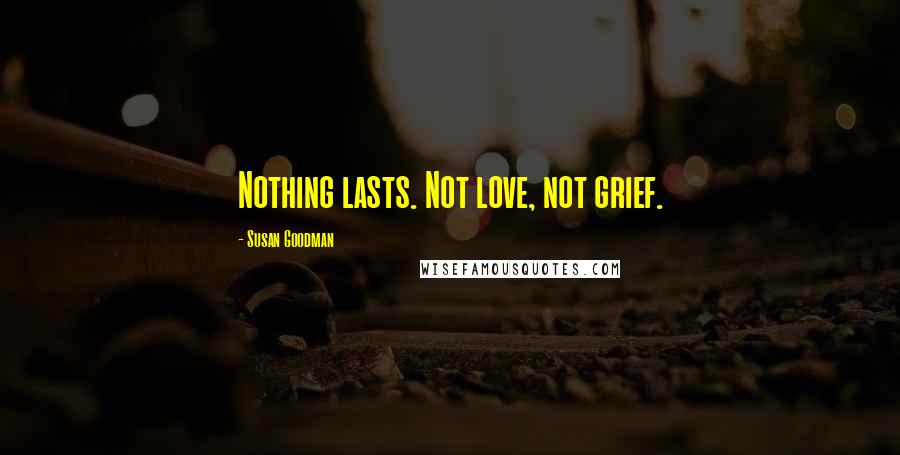 Susan Goodman Quotes: Nothing lasts. Not love, not grief.