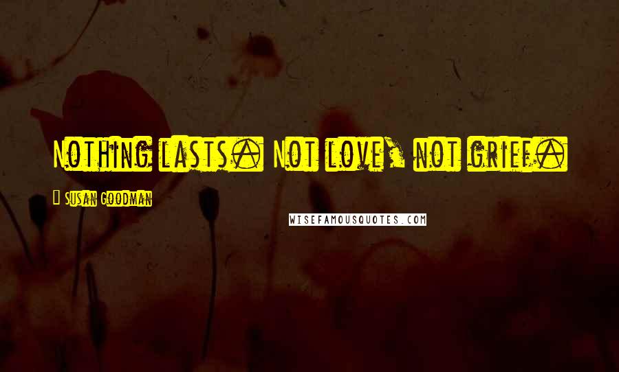 Susan Goodman Quotes: Nothing lasts. Not love, not grief.