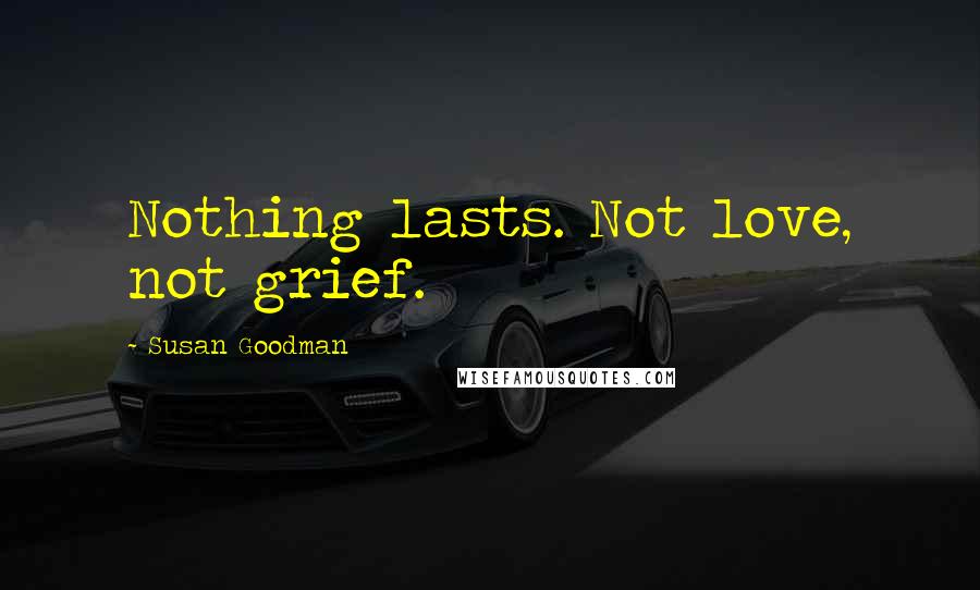 Susan Goodman Quotes: Nothing lasts. Not love, not grief.
