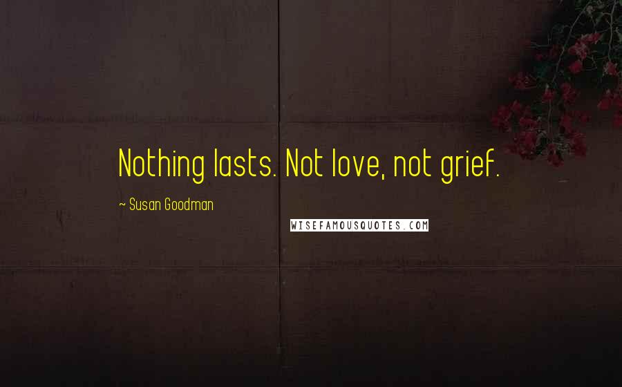 Susan Goodman Quotes: Nothing lasts. Not love, not grief.