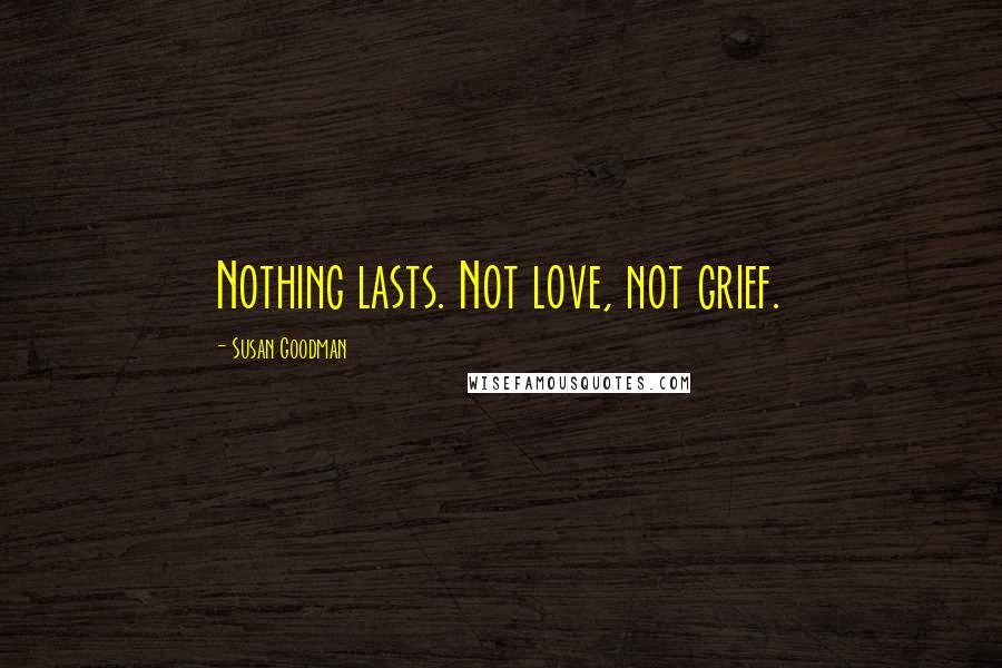 Susan Goodman Quotes: Nothing lasts. Not love, not grief.