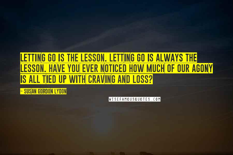 Susan Gordon Lydon Quotes: Letting go is the lesson. Letting go is always the lesson. Have you ever noticed how much of our agony is all tied up with craving and loss?