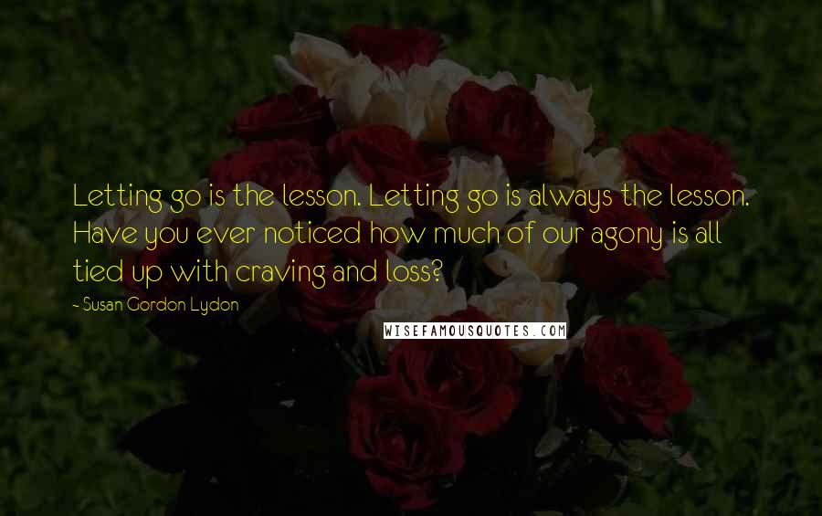 Susan Gordon Lydon Quotes: Letting go is the lesson. Letting go is always the lesson. Have you ever noticed how much of our agony is all tied up with craving and loss?