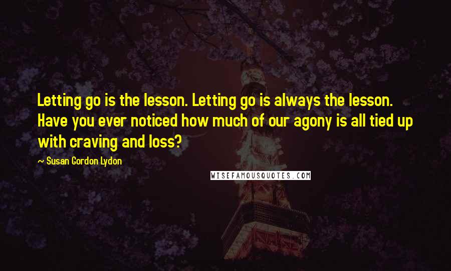 Susan Gordon Lydon Quotes: Letting go is the lesson. Letting go is always the lesson. Have you ever noticed how much of our agony is all tied up with craving and loss?