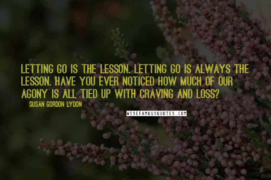 Susan Gordon Lydon Quotes: Letting go is the lesson. Letting go is always the lesson. Have you ever noticed how much of our agony is all tied up with craving and loss?