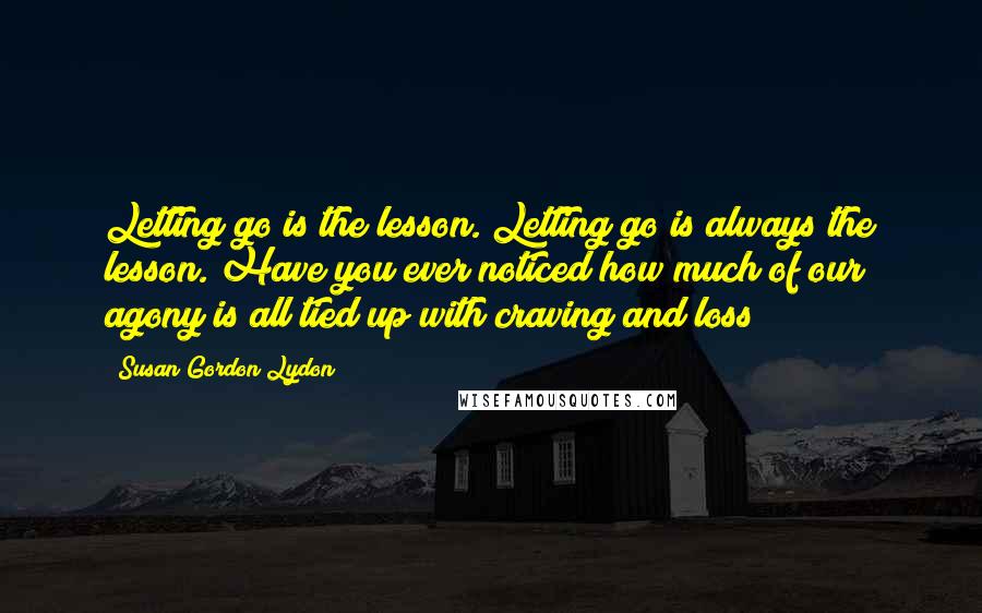 Susan Gordon Lydon Quotes: Letting go is the lesson. Letting go is always the lesson. Have you ever noticed how much of our agony is all tied up with craving and loss?