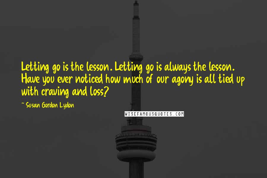 Susan Gordon Lydon Quotes: Letting go is the lesson. Letting go is always the lesson. Have you ever noticed how much of our agony is all tied up with craving and loss?