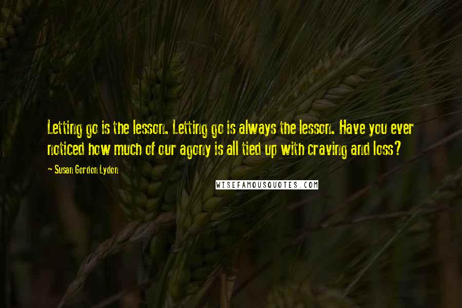 Susan Gordon Lydon Quotes: Letting go is the lesson. Letting go is always the lesson. Have you ever noticed how much of our agony is all tied up with craving and loss?