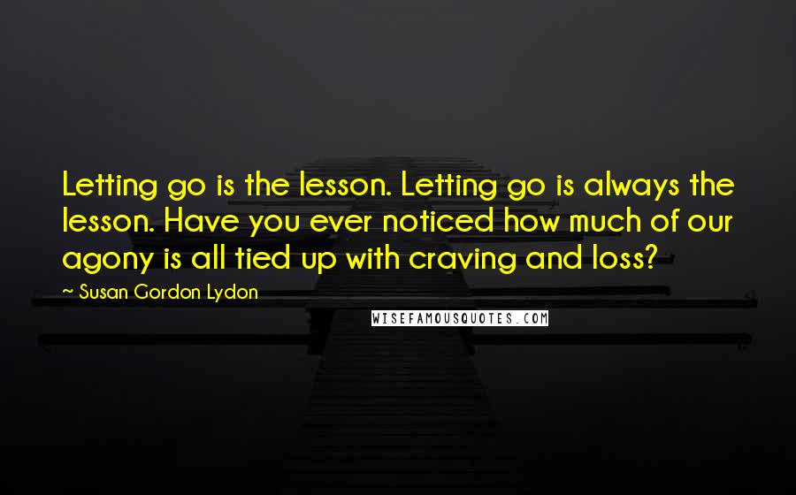 Susan Gordon Lydon Quotes: Letting go is the lesson. Letting go is always the lesson. Have you ever noticed how much of our agony is all tied up with craving and loss?