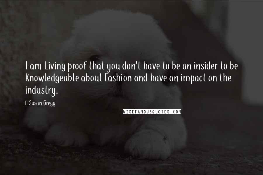 Susan Gregg Quotes: I am Living proof that you don't have to be an insider to be knowledgeable about Fashion and have an impact on the industry.