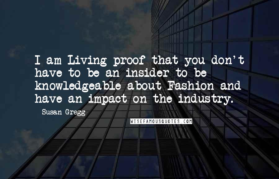 Susan Gregg Quotes: I am Living proof that you don't have to be an insider to be knowledgeable about Fashion and have an impact on the industry.