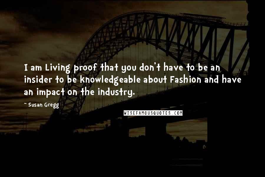 Susan Gregg Quotes: I am Living proof that you don't have to be an insider to be knowledgeable about Fashion and have an impact on the industry.