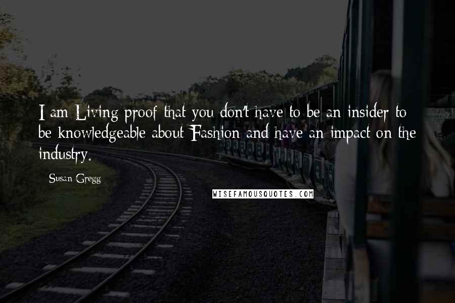 Susan Gregg Quotes: I am Living proof that you don't have to be an insider to be knowledgeable about Fashion and have an impact on the industry.