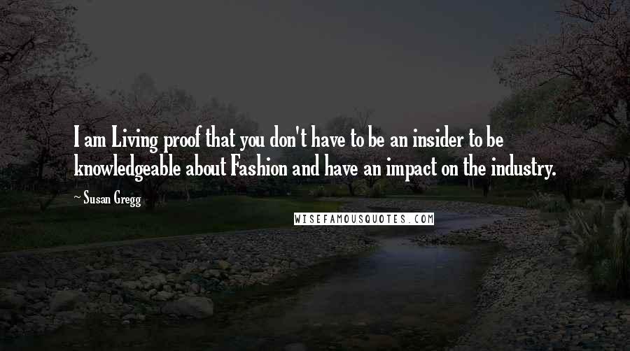 Susan Gregg Quotes: I am Living proof that you don't have to be an insider to be knowledgeable about Fashion and have an impact on the industry.