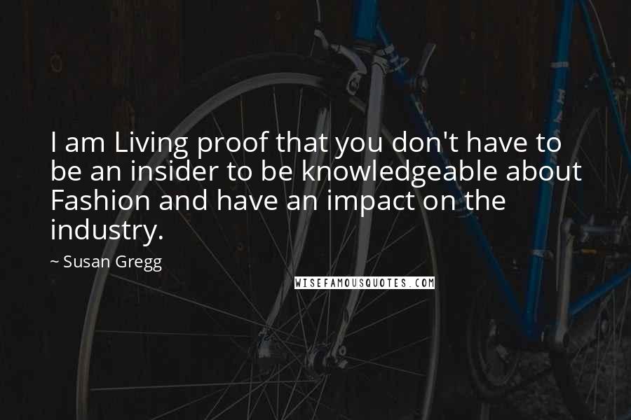 Susan Gregg Quotes: I am Living proof that you don't have to be an insider to be knowledgeable about Fashion and have an impact on the industry.