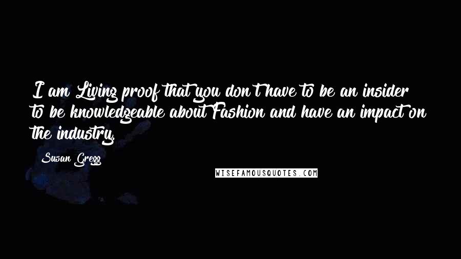 Susan Gregg Quotes: I am Living proof that you don't have to be an insider to be knowledgeable about Fashion and have an impact on the industry.