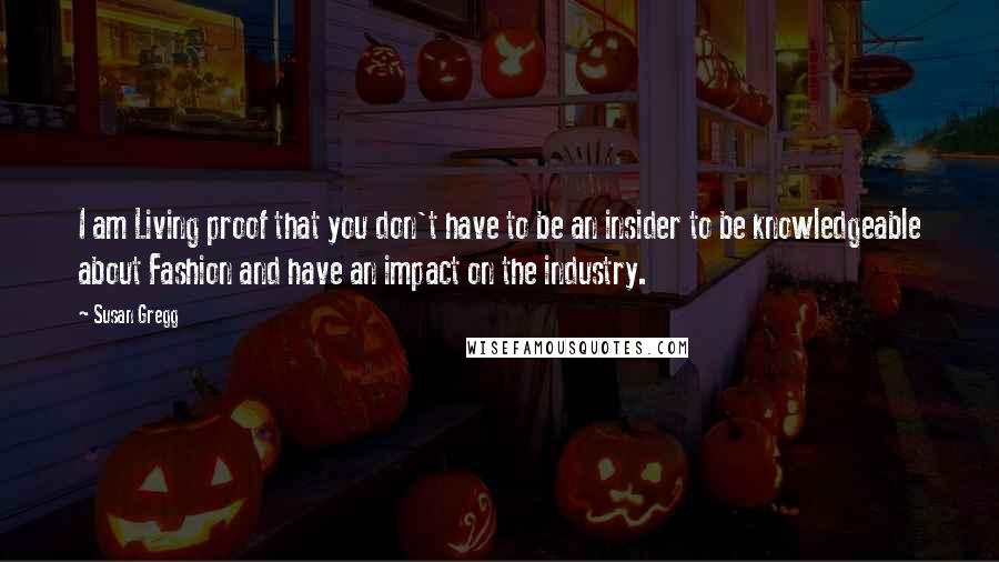 Susan Gregg Quotes: I am Living proof that you don't have to be an insider to be knowledgeable about Fashion and have an impact on the industry.