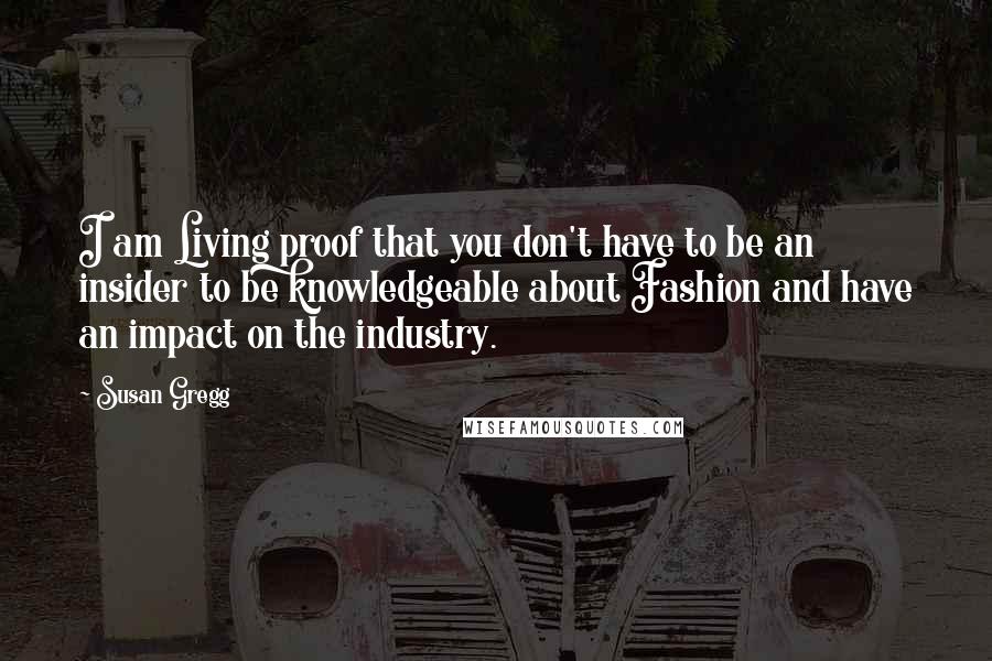 Susan Gregg Quotes: I am Living proof that you don't have to be an insider to be knowledgeable about Fashion and have an impact on the industry.