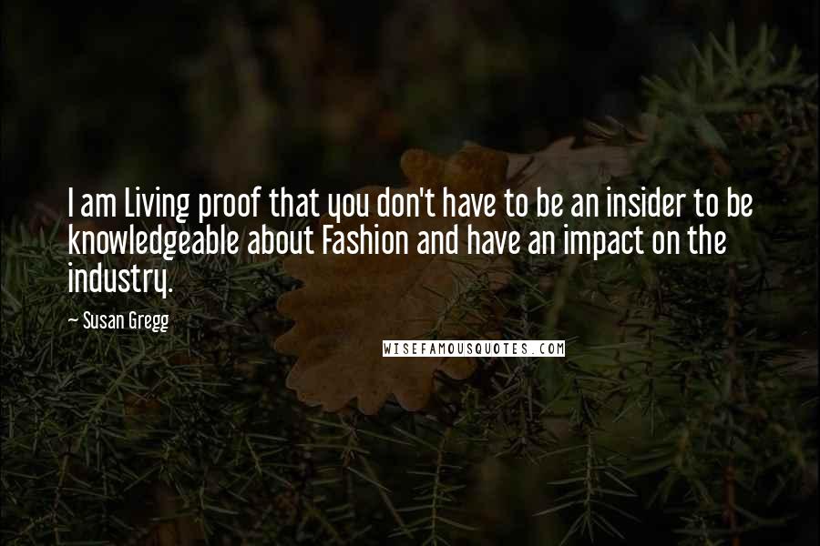 Susan Gregg Quotes: I am Living proof that you don't have to be an insider to be knowledgeable about Fashion and have an impact on the industry.