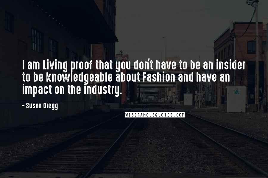 Susan Gregg Quotes: I am Living proof that you don't have to be an insider to be knowledgeable about Fashion and have an impact on the industry.