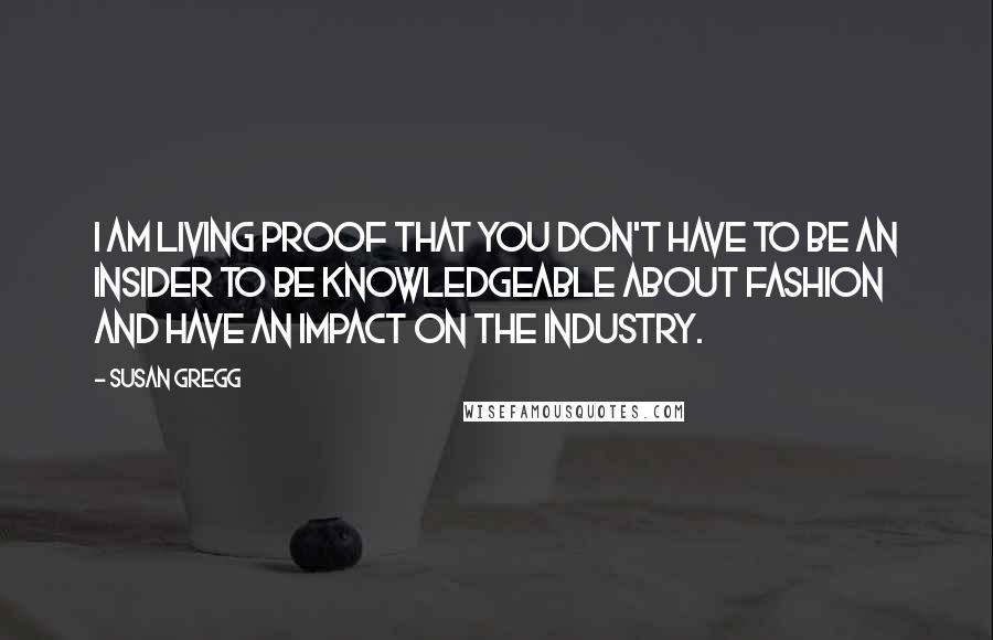 Susan Gregg Quotes: I am Living proof that you don't have to be an insider to be knowledgeable about Fashion and have an impact on the industry.