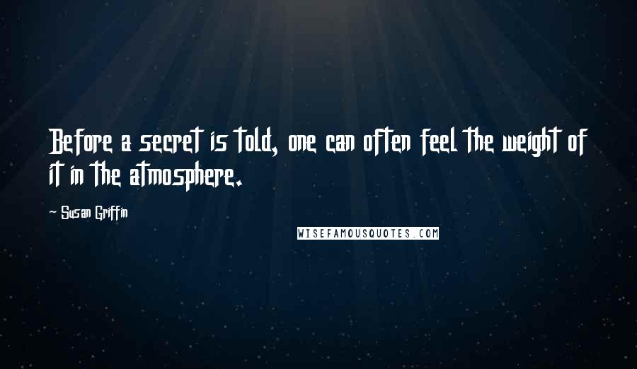 Susan Griffin Quotes: Before a secret is told, one can often feel the weight of it in the atmosphere.