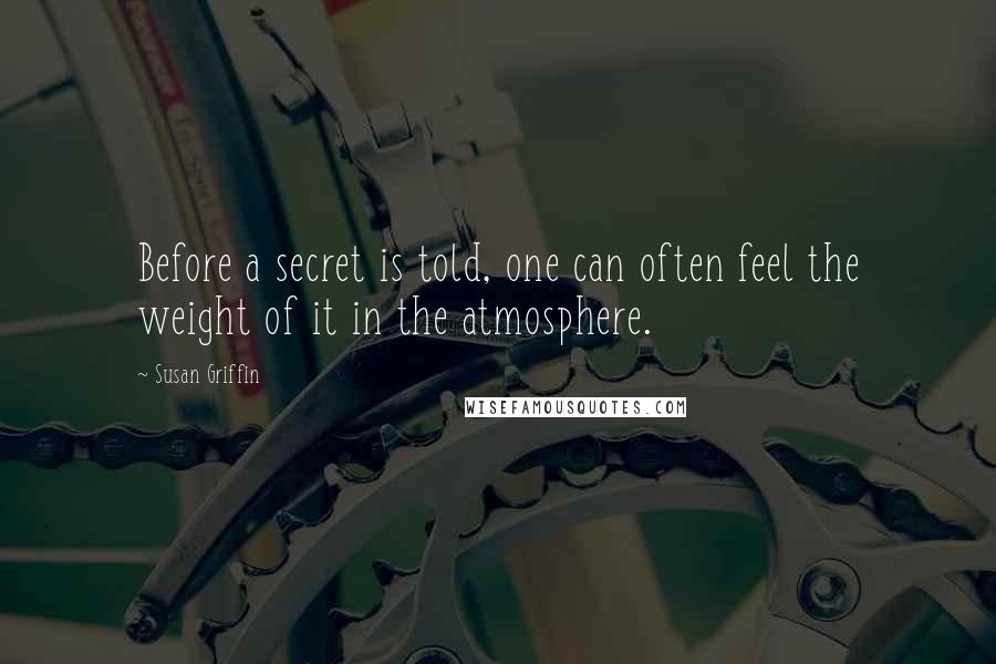 Susan Griffin Quotes: Before a secret is told, one can often feel the weight of it in the atmosphere.