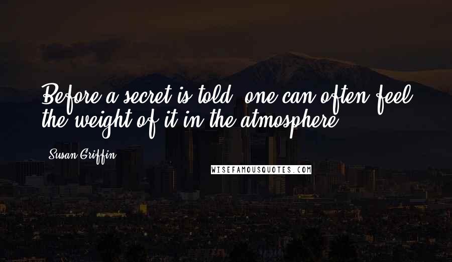 Susan Griffin Quotes: Before a secret is told, one can often feel the weight of it in the atmosphere.