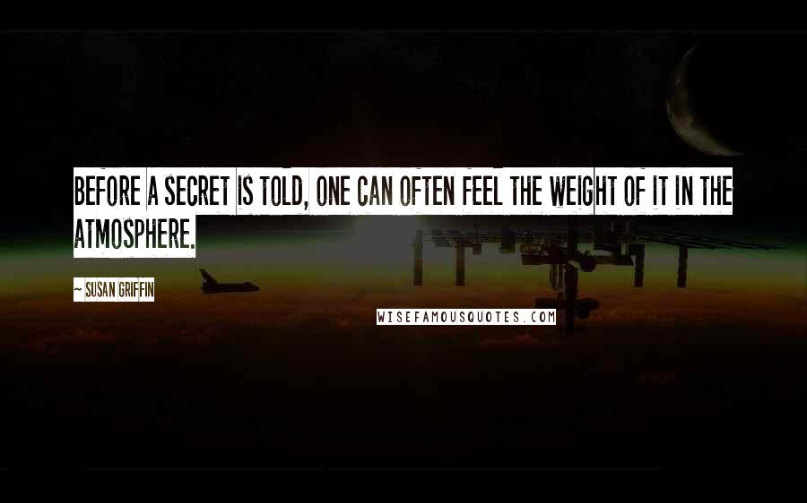 Susan Griffin Quotes: Before a secret is told, one can often feel the weight of it in the atmosphere.