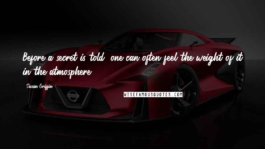 Susan Griffin Quotes: Before a secret is told, one can often feel the weight of it in the atmosphere.