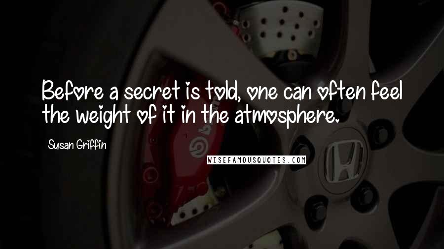 Susan Griffin Quotes: Before a secret is told, one can often feel the weight of it in the atmosphere.