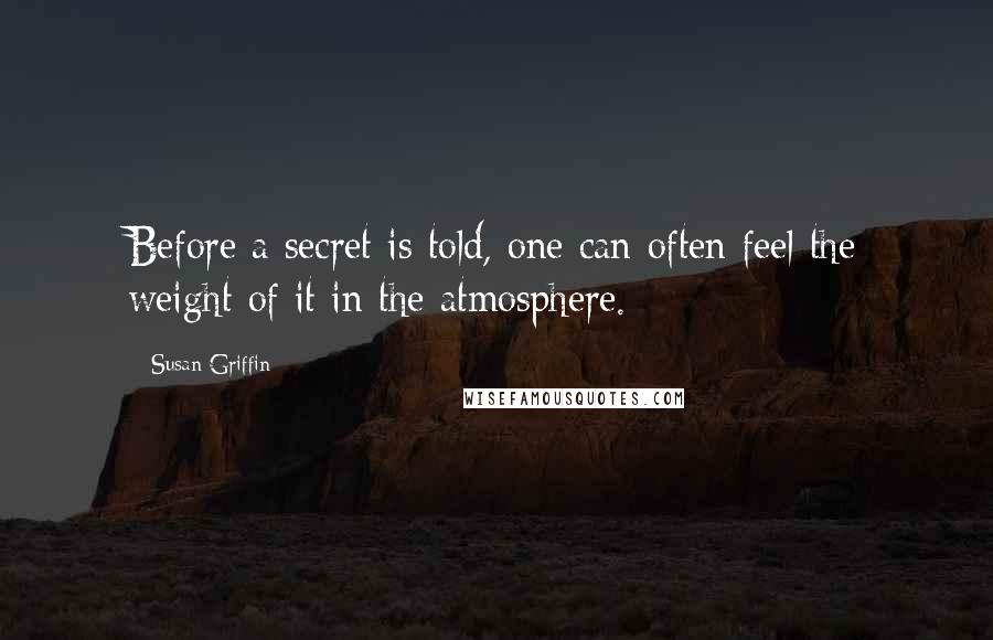 Susan Griffin Quotes: Before a secret is told, one can often feel the weight of it in the atmosphere.