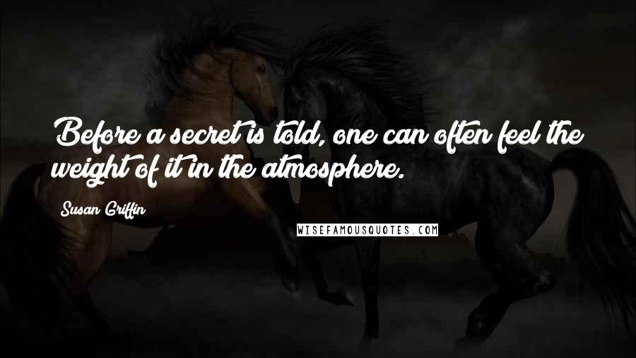 Susan Griffin Quotes: Before a secret is told, one can often feel the weight of it in the atmosphere.