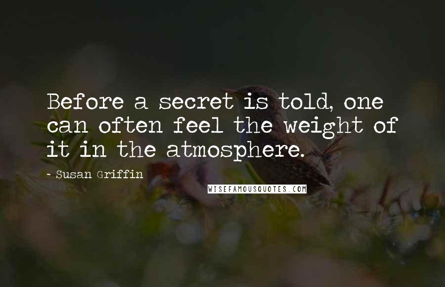 Susan Griffin Quotes: Before a secret is told, one can often feel the weight of it in the atmosphere.