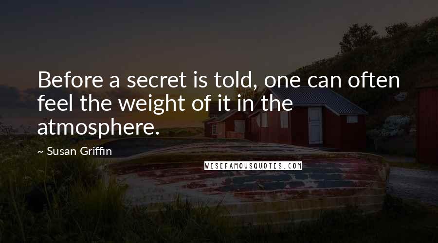 Susan Griffin Quotes: Before a secret is told, one can often feel the weight of it in the atmosphere.