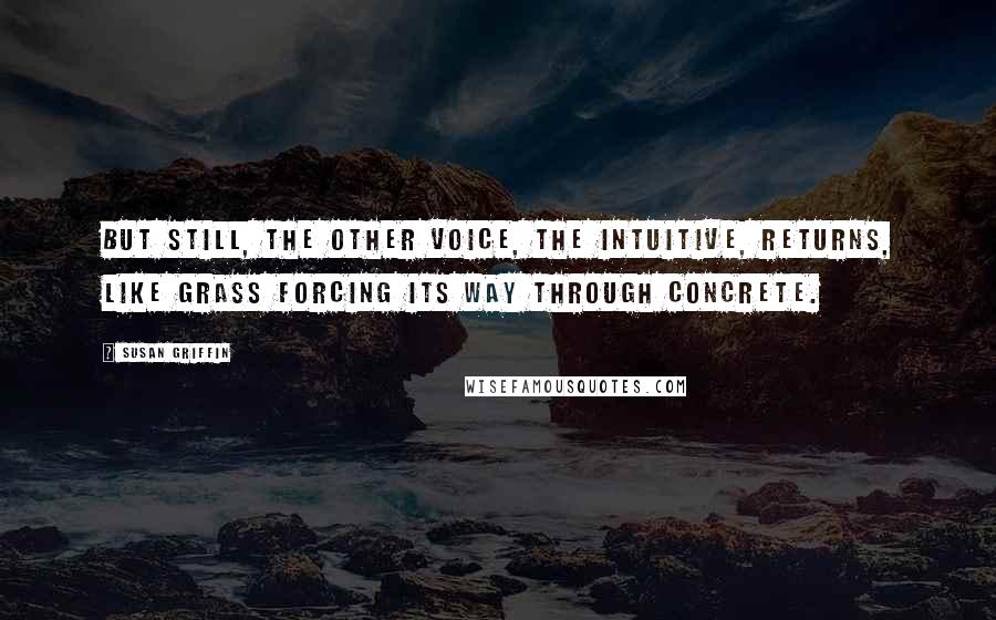 Susan Griffin Quotes: But still, the other voice, the intuitive, returns, like grass forcing its way through concrete.