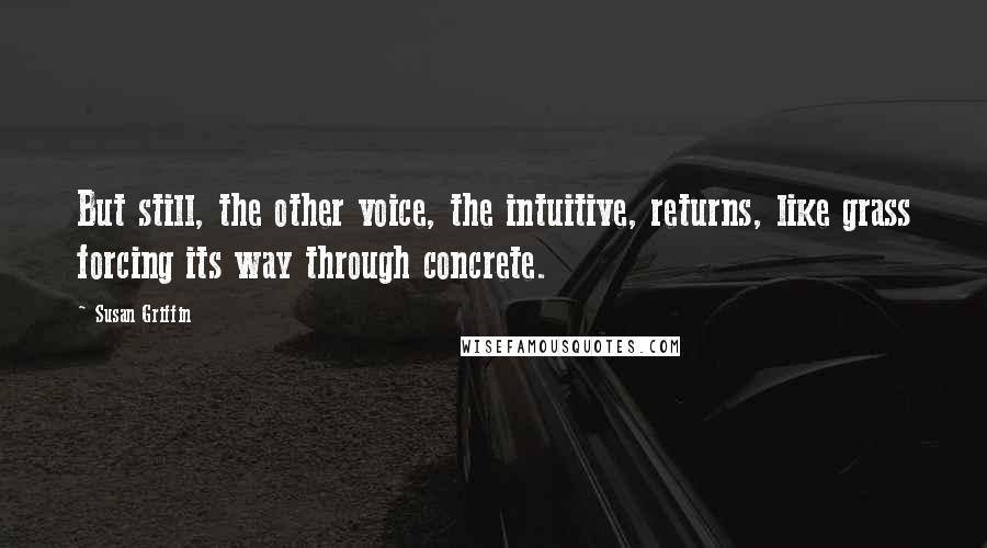 Susan Griffin Quotes: But still, the other voice, the intuitive, returns, like grass forcing its way through concrete.