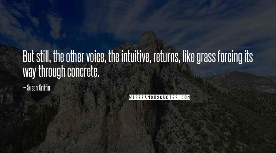 Susan Griffin Quotes: But still, the other voice, the intuitive, returns, like grass forcing its way through concrete.