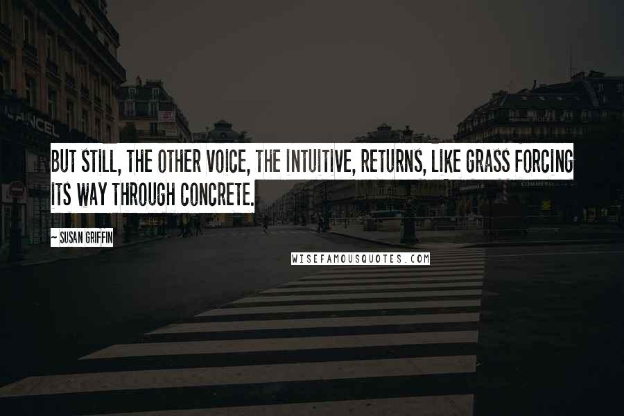 Susan Griffin Quotes: But still, the other voice, the intuitive, returns, like grass forcing its way through concrete.